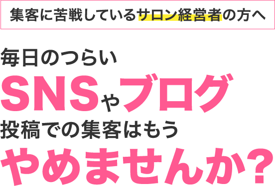 集客に苦戦しているサロン経営者の方へ毎日のつらいSNSやブログ投稿で集客はもうやめませんか?