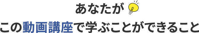 あなたがこの動画講座で学ぶことができること