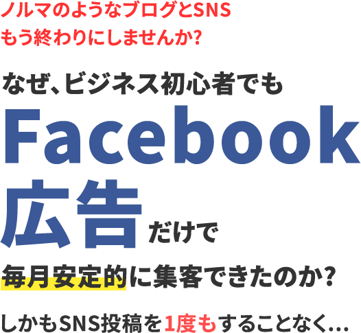 ノルマのようなブログとSNSもう終わりにしませんか?なぜ、ビジネス初心者でもFacebook広告だけで毎月安定的に集客できたのか?しかもSNS投稿を1度もすることなく...