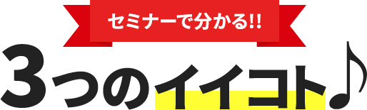 セミナーで分かる!!3つのイイコト