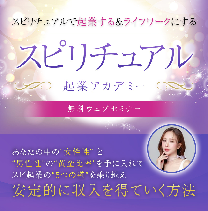 スピリチュアルで起業する&ライフワークにするスピリチュアル 起業アカデミー無料ウェブセミナーあなたの中の“女性性” と “男性性”の“黄金比率”を手に入れてスピ起業の“5つの壁”を乗り越え安定的に収入を得ていく方法